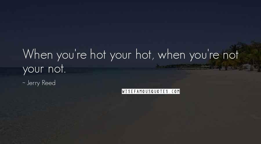 Jerry Reed Quotes: When you're hot your hot, when you're not your not.