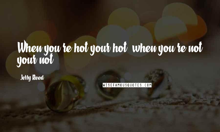 Jerry Reed Quotes: When you're hot your hot, when you're not your not.