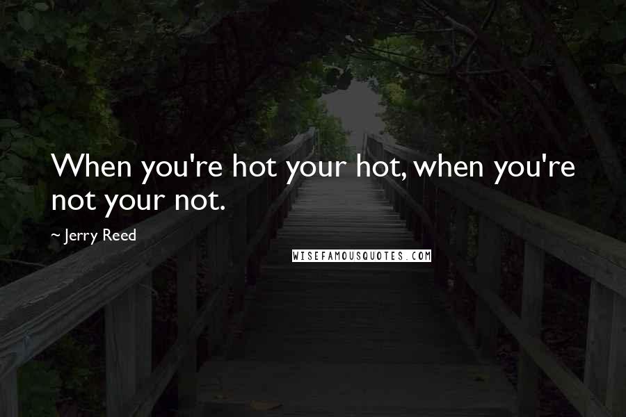 Jerry Reed Quotes: When you're hot your hot, when you're not your not.