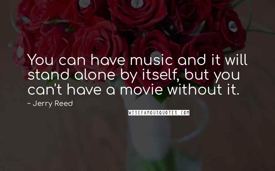 Jerry Reed Quotes: You can have music and it will stand alone by itself, but you can't have a movie without it.