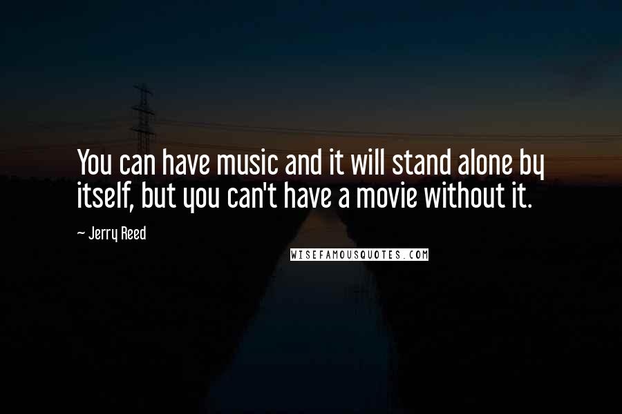 Jerry Reed Quotes: You can have music and it will stand alone by itself, but you can't have a movie without it.