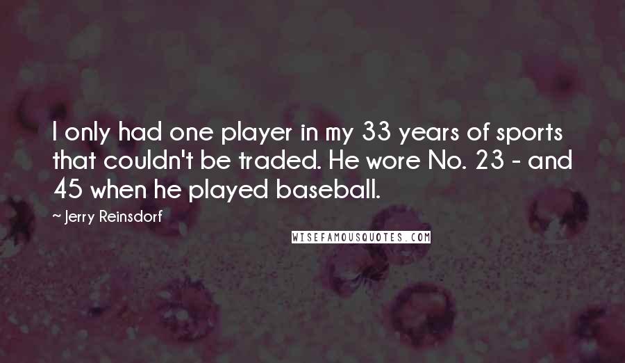 Jerry Reinsdorf Quotes: I only had one player in my 33 years of sports that couldn't be traded. He wore No. 23 - and 45 when he played baseball.