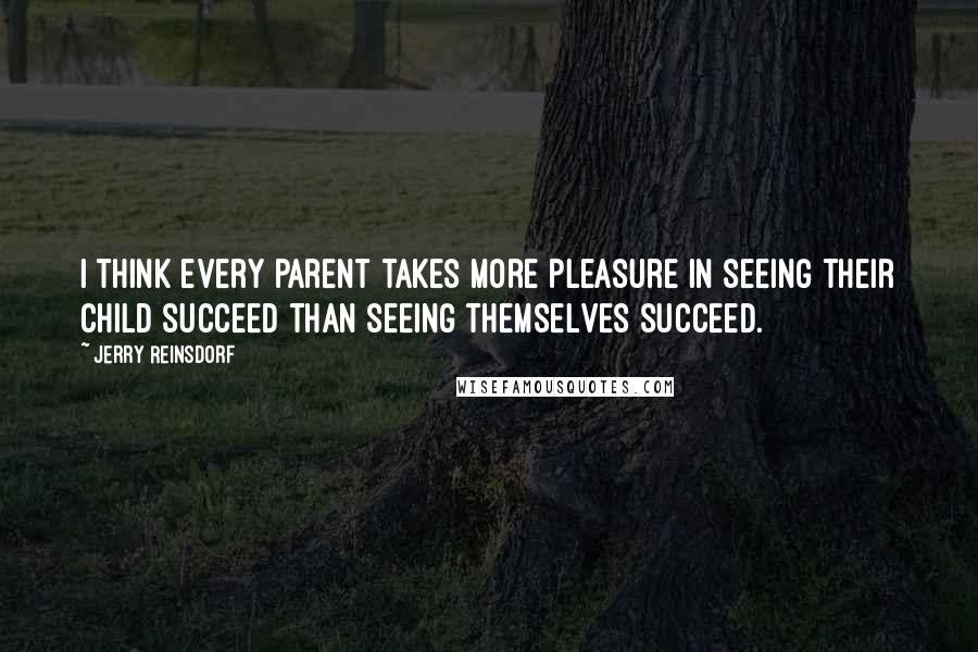 Jerry Reinsdorf Quotes: I think every parent takes more pleasure in seeing their child succeed than seeing themselves succeed.
