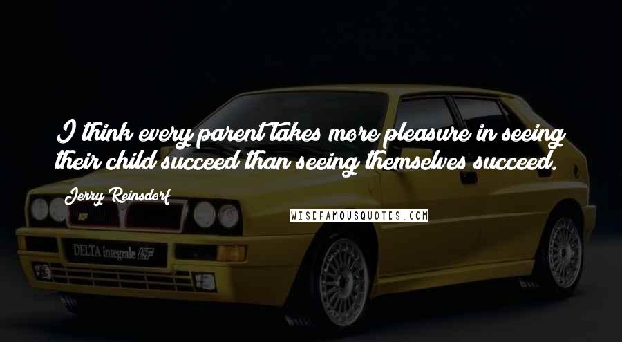 Jerry Reinsdorf Quotes: I think every parent takes more pleasure in seeing their child succeed than seeing themselves succeed.
