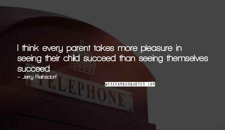 Jerry Reinsdorf Quotes: I think every parent takes more pleasure in seeing their child succeed than seeing themselves succeed.
