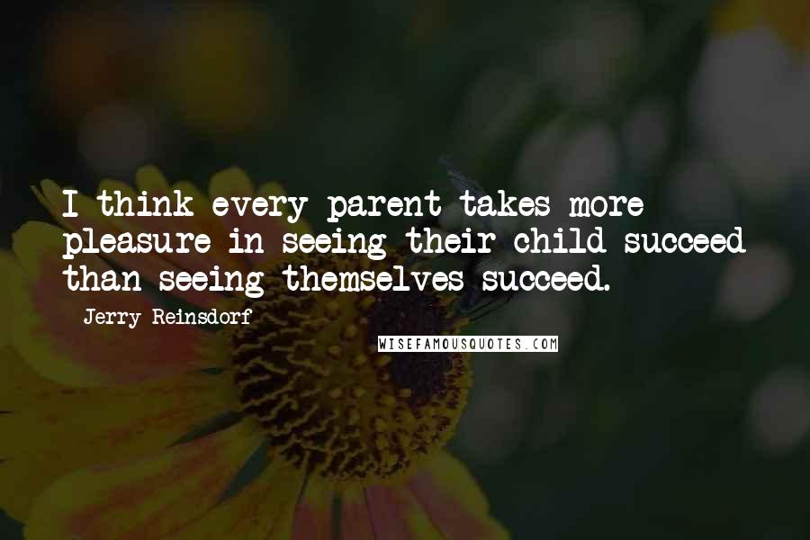 Jerry Reinsdorf Quotes: I think every parent takes more pleasure in seeing their child succeed than seeing themselves succeed.