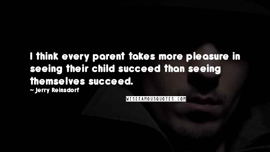 Jerry Reinsdorf Quotes: I think every parent takes more pleasure in seeing their child succeed than seeing themselves succeed.