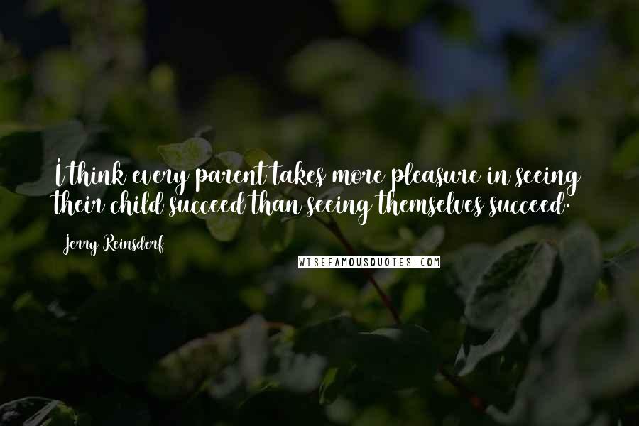 Jerry Reinsdorf Quotes: I think every parent takes more pleasure in seeing their child succeed than seeing themselves succeed.