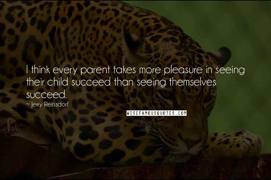 Jerry Reinsdorf Quotes: I think every parent takes more pleasure in seeing their child succeed than seeing themselves succeed.