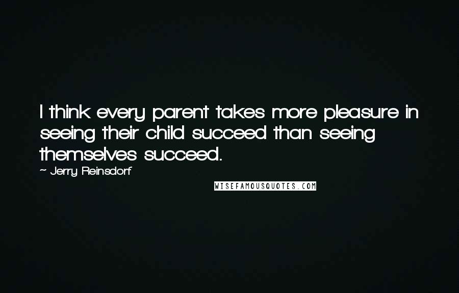 Jerry Reinsdorf Quotes: I think every parent takes more pleasure in seeing their child succeed than seeing themselves succeed.