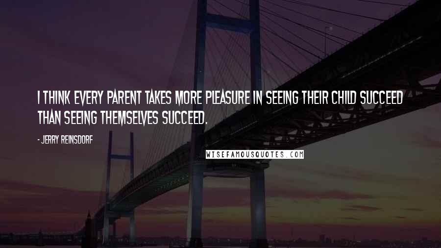 Jerry Reinsdorf Quotes: I think every parent takes more pleasure in seeing their child succeed than seeing themselves succeed.