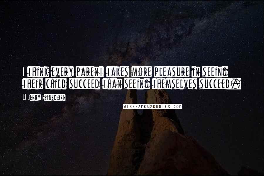 Jerry Reinsdorf Quotes: I think every parent takes more pleasure in seeing their child succeed than seeing themselves succeed.