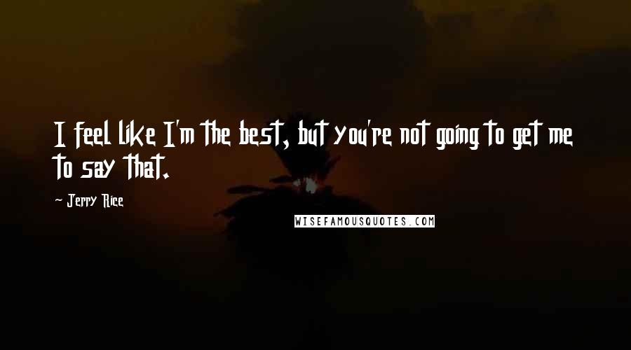 Jerry Rice Quotes: I feel like I'm the best, but you're not going to get me to say that.