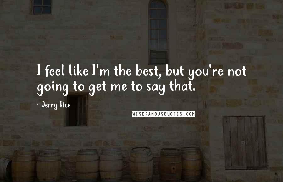 Jerry Rice Quotes: I feel like I'm the best, but you're not going to get me to say that.