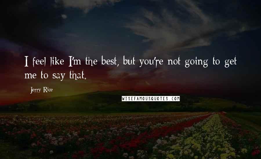 Jerry Rice Quotes: I feel like I'm the best, but you're not going to get me to say that.