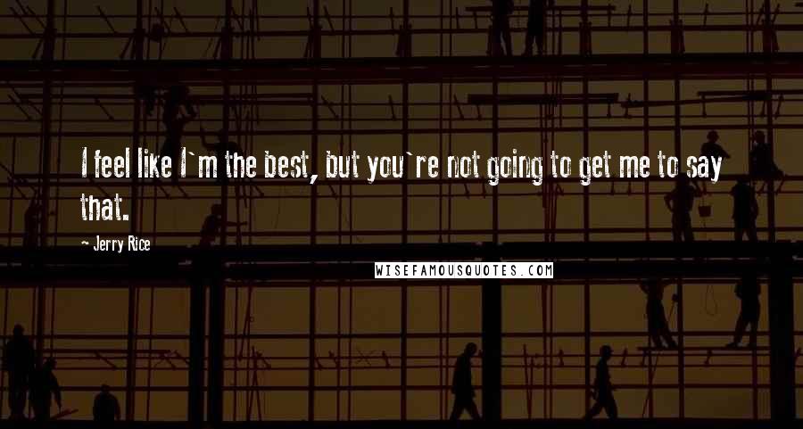 Jerry Rice Quotes: I feel like I'm the best, but you're not going to get me to say that.