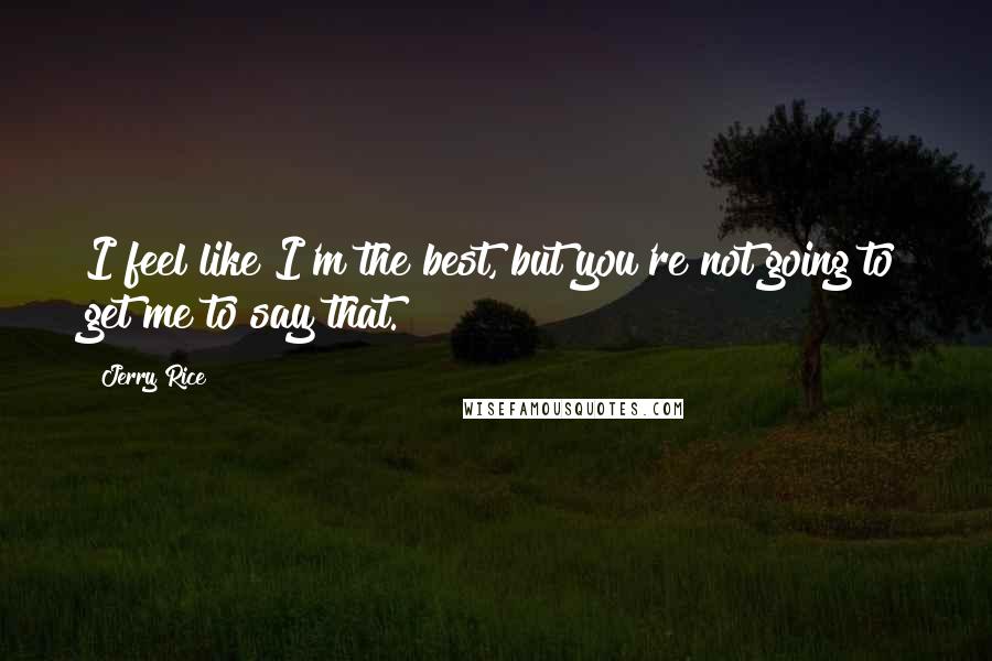 Jerry Rice Quotes: I feel like I'm the best, but you're not going to get me to say that.