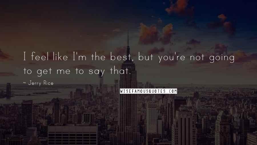 Jerry Rice Quotes: I feel like I'm the best, but you're not going to get me to say that.