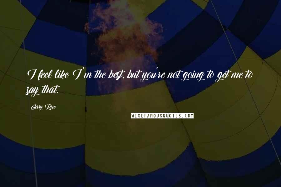 Jerry Rice Quotes: I feel like I'm the best, but you're not going to get me to say that.