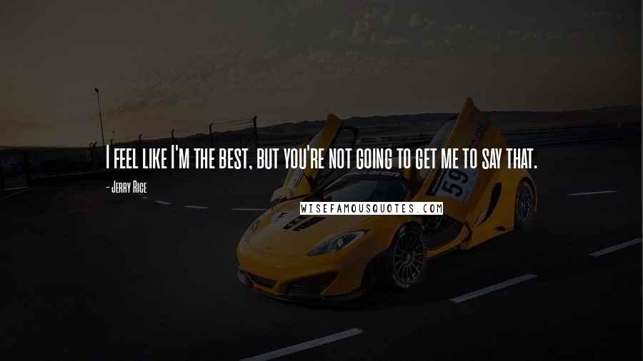 Jerry Rice Quotes: I feel like I'm the best, but you're not going to get me to say that.