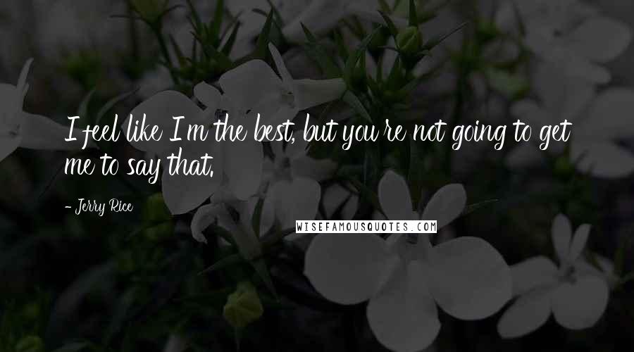 Jerry Rice Quotes: I feel like I'm the best, but you're not going to get me to say that.