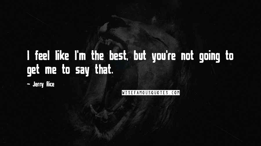 Jerry Rice Quotes: I feel like I'm the best, but you're not going to get me to say that.