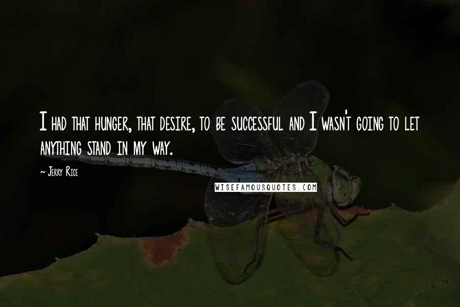 Jerry Rice Quotes: I had that hunger, that desire, to be successful and I wasn't going to let anything stand in my way.