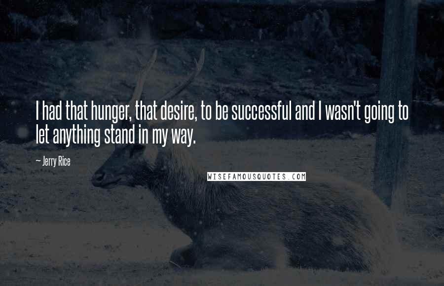 Jerry Rice Quotes: I had that hunger, that desire, to be successful and I wasn't going to let anything stand in my way.