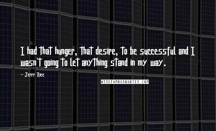 Jerry Rice Quotes: I had that hunger, that desire, to be successful and I wasn't going to let anything stand in my way.