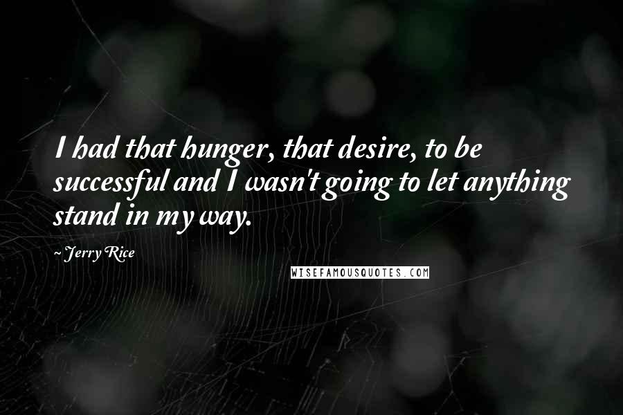 Jerry Rice Quotes: I had that hunger, that desire, to be successful and I wasn't going to let anything stand in my way.