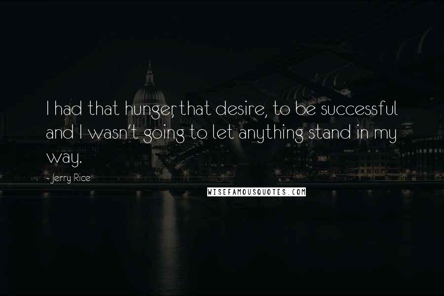 Jerry Rice Quotes: I had that hunger, that desire, to be successful and I wasn't going to let anything stand in my way.