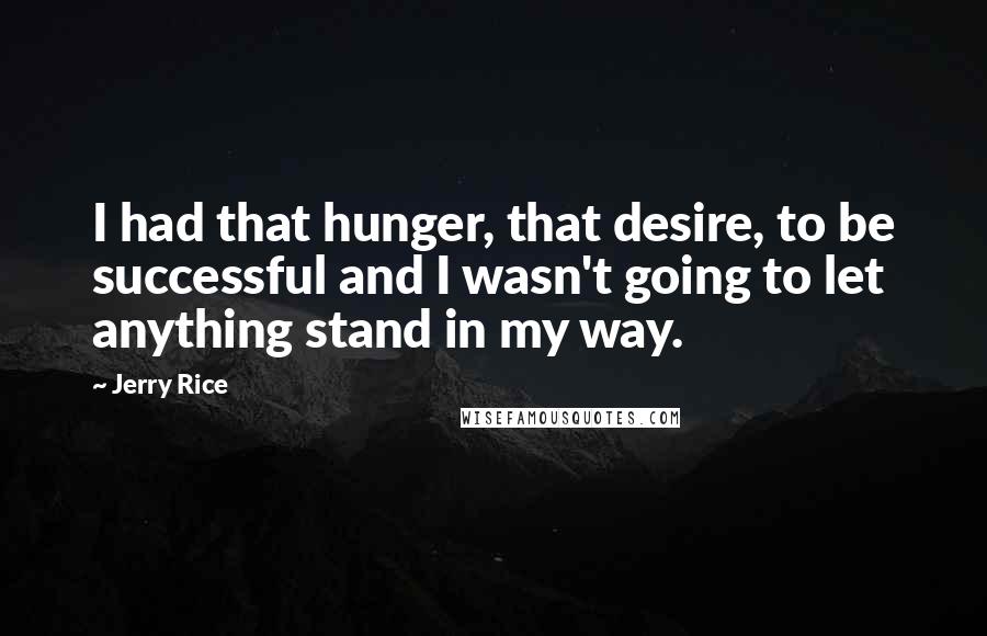 Jerry Rice Quotes: I had that hunger, that desire, to be successful and I wasn't going to let anything stand in my way.