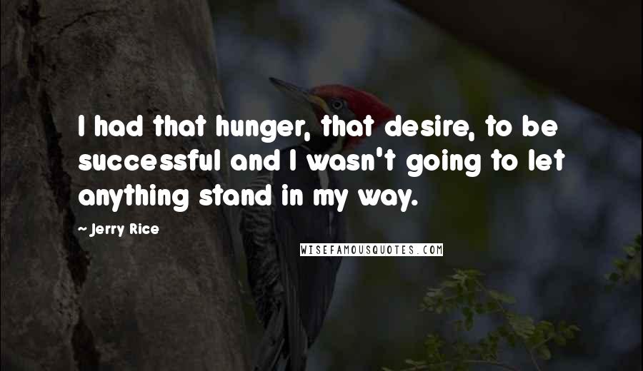 Jerry Rice Quotes: I had that hunger, that desire, to be successful and I wasn't going to let anything stand in my way.