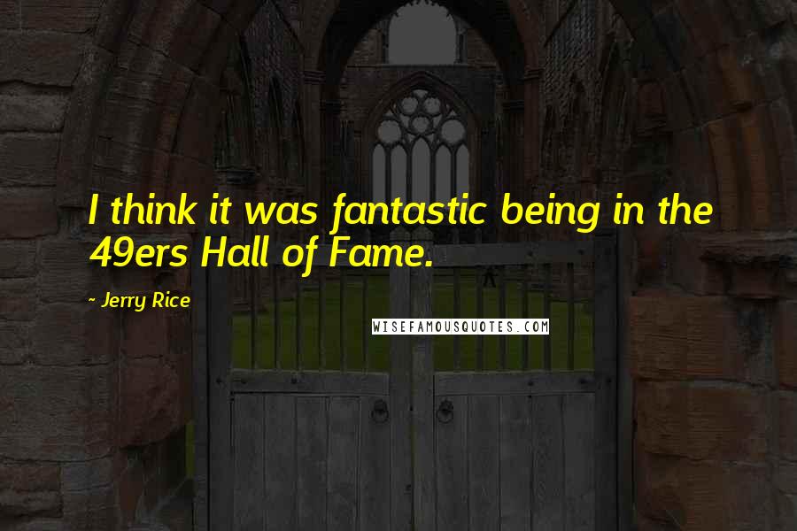 Jerry Rice Quotes: I think it was fantastic being in the 49ers Hall of Fame.