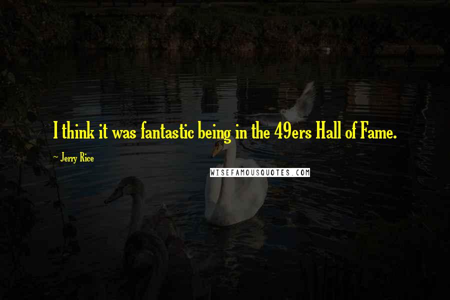 Jerry Rice Quotes: I think it was fantastic being in the 49ers Hall of Fame.