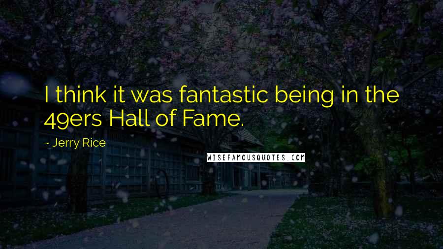 Jerry Rice Quotes: I think it was fantastic being in the 49ers Hall of Fame.