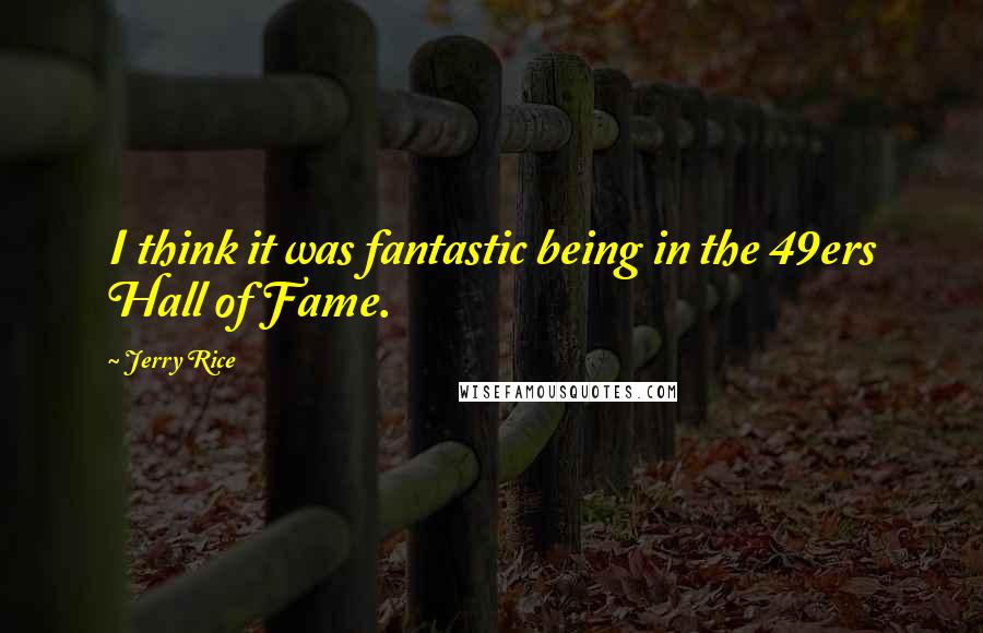 Jerry Rice Quotes: I think it was fantastic being in the 49ers Hall of Fame.
