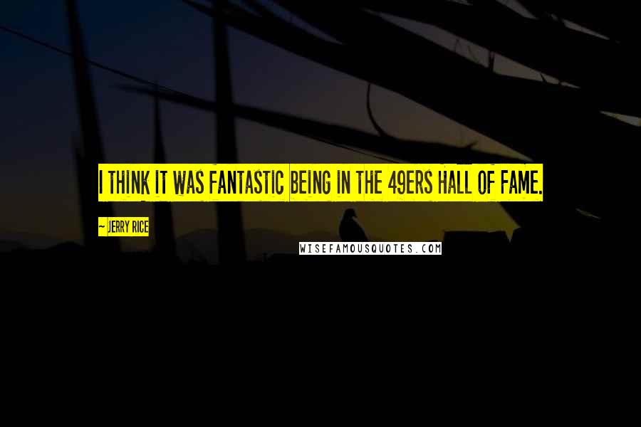 Jerry Rice Quotes: I think it was fantastic being in the 49ers Hall of Fame.