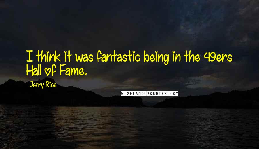 Jerry Rice Quotes: I think it was fantastic being in the 49ers Hall of Fame.