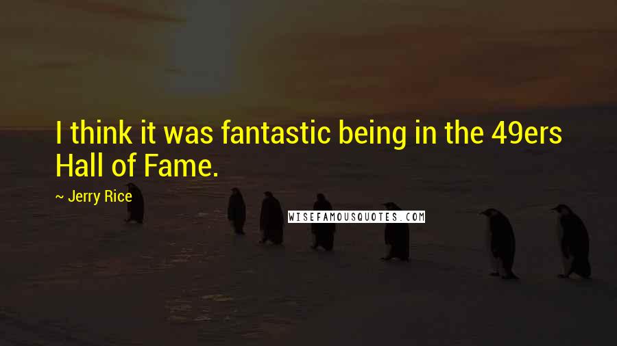 Jerry Rice Quotes: I think it was fantastic being in the 49ers Hall of Fame.