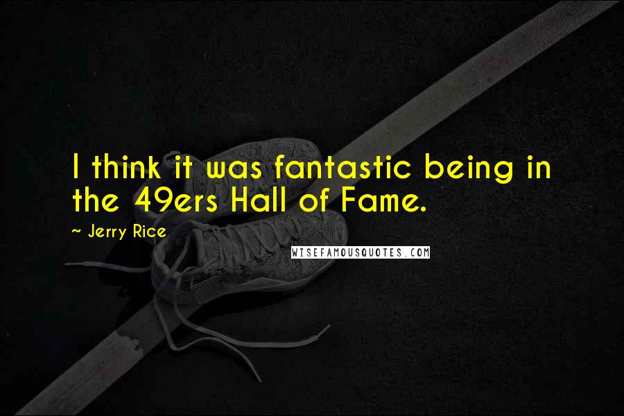 Jerry Rice Quotes: I think it was fantastic being in the 49ers Hall of Fame.