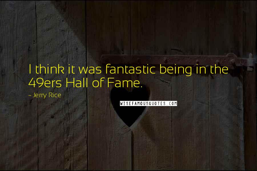 Jerry Rice Quotes: I think it was fantastic being in the 49ers Hall of Fame.