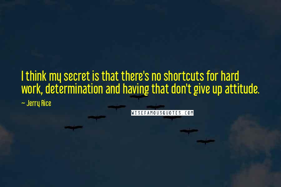 Jerry Rice Quotes: I think my secret is that there's no shortcuts for hard work, determination and having that don't give up attitude.