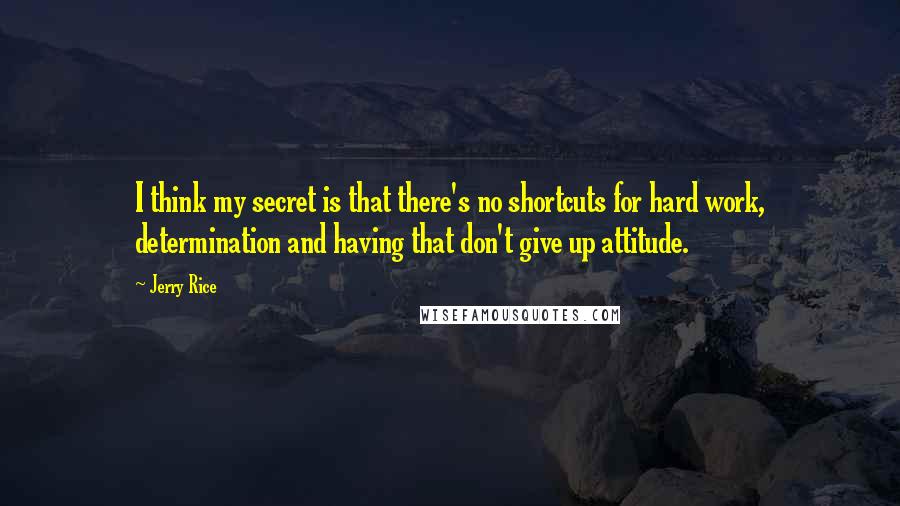Jerry Rice Quotes: I think my secret is that there's no shortcuts for hard work, determination and having that don't give up attitude.