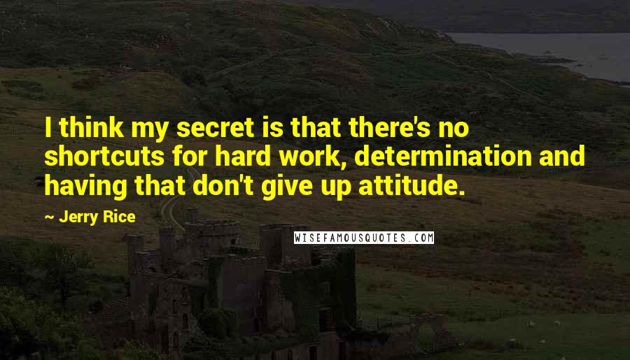 Jerry Rice Quotes: I think my secret is that there's no shortcuts for hard work, determination and having that don't give up attitude.