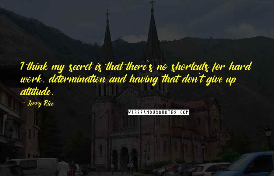 Jerry Rice Quotes: I think my secret is that there's no shortcuts for hard work, determination and having that don't give up attitude.