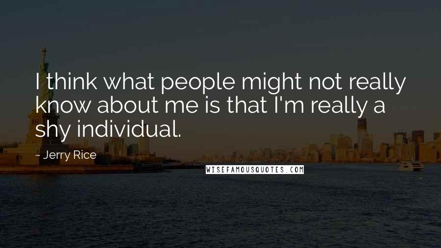 Jerry Rice Quotes: I think what people might not really know about me is that I'm really a shy individual.