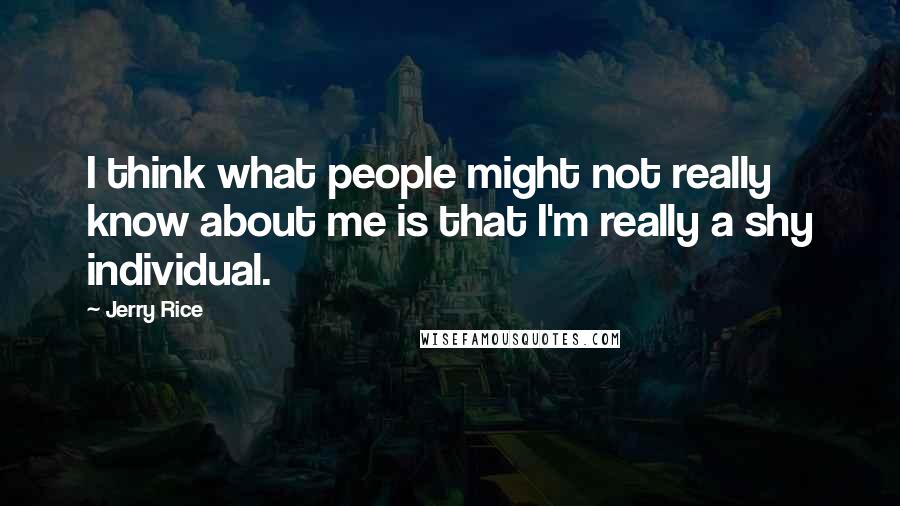 Jerry Rice Quotes: I think what people might not really know about me is that I'm really a shy individual.