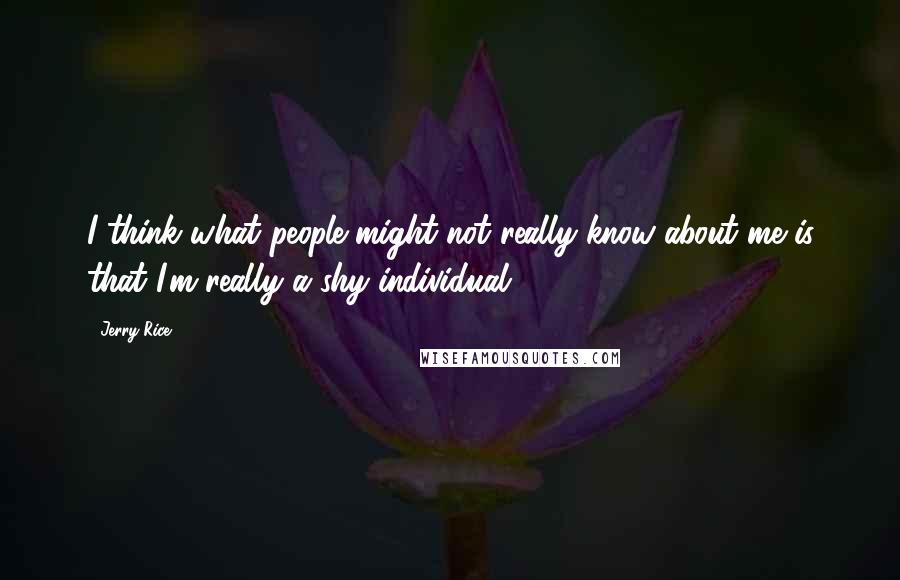 Jerry Rice Quotes: I think what people might not really know about me is that I'm really a shy individual.