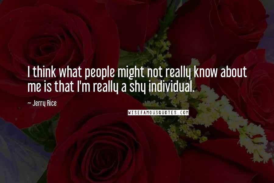 Jerry Rice Quotes: I think what people might not really know about me is that I'm really a shy individual.